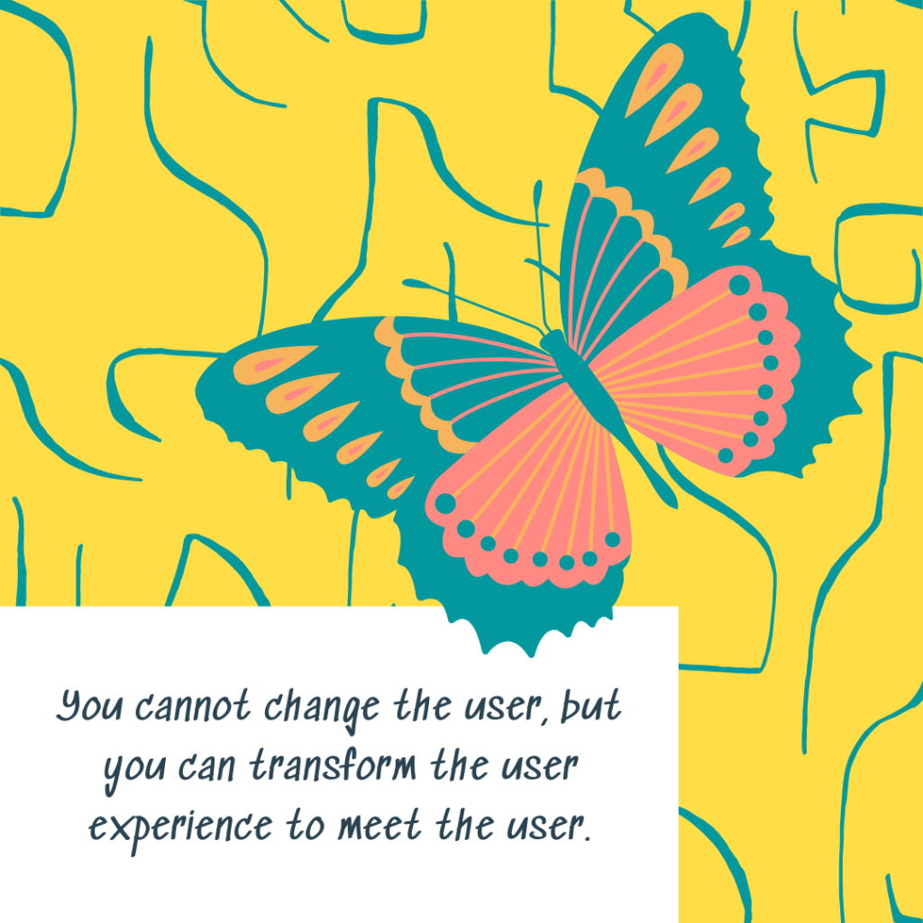 You cannot change the user, but you can transform the user experience to meet the user.