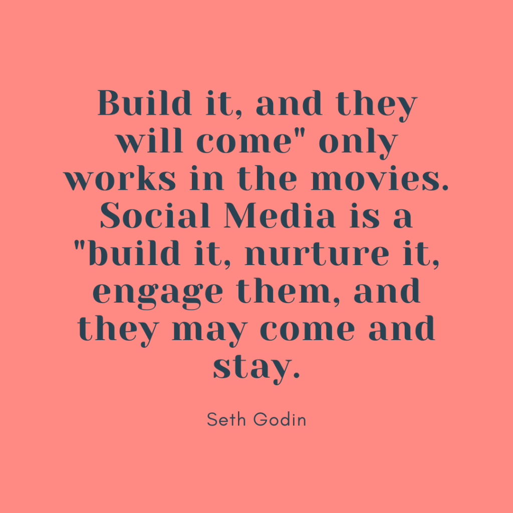 Build it, and they will come" only works in the movies. Social Media is a "build it, nurture it, engage them, and they may come and stay. - Seth Godin