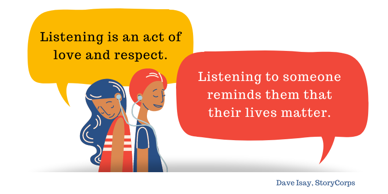 “Listening is an act of love and respect. Listening to someone reminds them that their lives matter” Dave Isay, StoryCorps